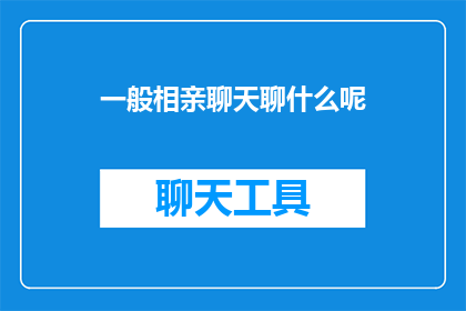 一般相亲聊天聊什么呢(一般相亲聊天聊些什么？是关于在相亲过程中，双方如何展开对话的疑问)