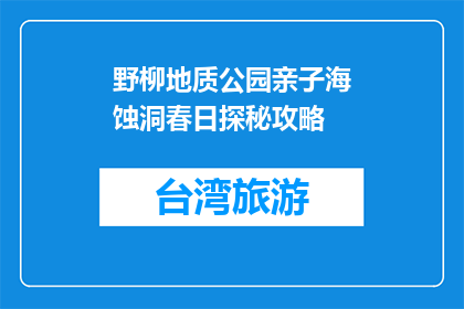野柳地质公园亲子海蚀洞春日探秘攻略(野柳地质公园亲子春日探秘攻略：海蚀洞探险指南)