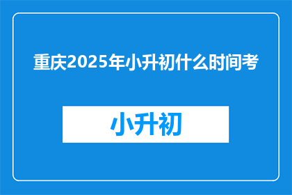 重庆2025年小升初什么时间考(重庆2025年小升初考试时间是什么时候？)