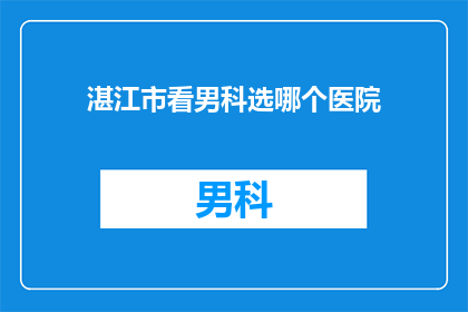 湛江市看男科选哪个医院(湛江市男科治疗，您选择哪家医院？)