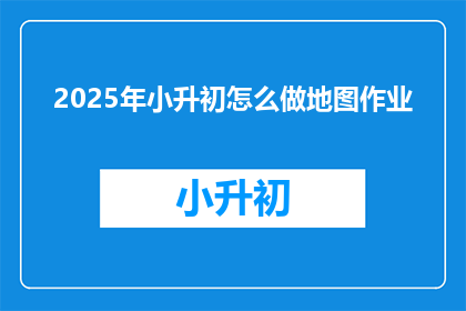 2025年小升初怎么做地图作业(2025年小升初，如何高效完成地图作业？)