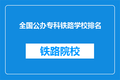 全国公办专科铁路学校排名(全国公办专科铁路学校排名，你了解吗？)
