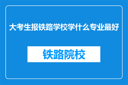 大考生报铁路学校学什么专业最好(大考生应如何选择铁路学校的最佳专业？)