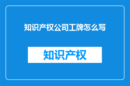 知识产权公司工牌怎么写(如何撰写知识产权公司工牌？)