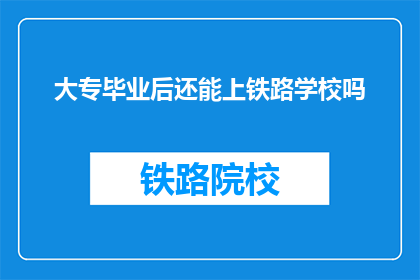 大专毕业后还能上铁路学校吗(大专毕业生是否还能继续深造铁路学校？)