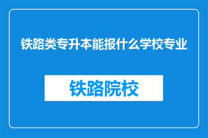铁路类专升本能报什么学校专业(铁路类专升本能报考哪些学校和专业？)