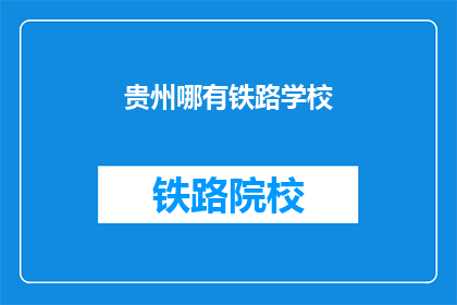 贵州哪有铁路学校(贵州哪里可以寻找到铁路专业学校？)