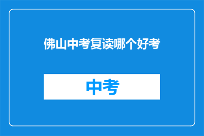 佛山中考复读哪个好考(佛山中考复读选择指南：哪个复读班更适合你？)