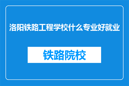洛阳铁路工程学校什么专业好就业(洛阳铁路工程学校哪些专业就业前景好？)
