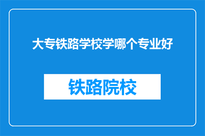 大专铁路学校学哪个专业好(大专铁路学校哪个专业好？)