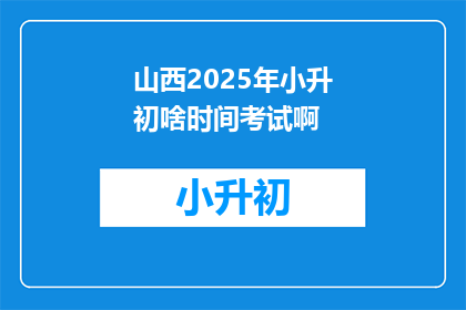 山西2025年小升初啥时间考试啊(2025年山西小升初考试时间是何时？)