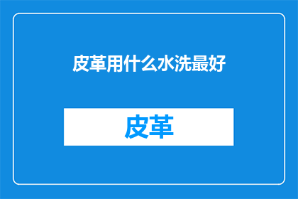 皮革用什么水洗最好(皮革制品如何正确清洗以保持其最佳状态？)