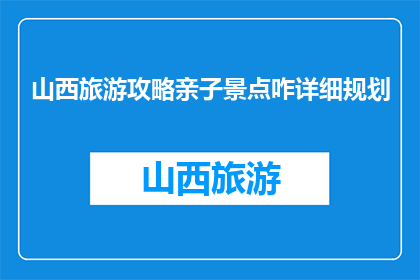 山西旅游攻略亲子景点咋详细规划(如何详细规划山西亲子旅游景点？)