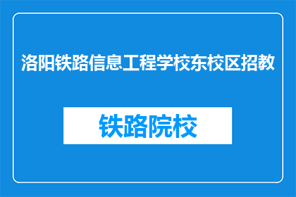洛阳铁路信息工程学校东校区招教(洛阳铁路信息工程学校东校区招教活动是否开放？)