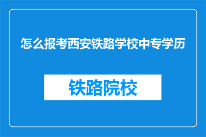 怎么报考西安铁路学校中专学历(如何报名参加西安铁路学校中专学历课程？)
