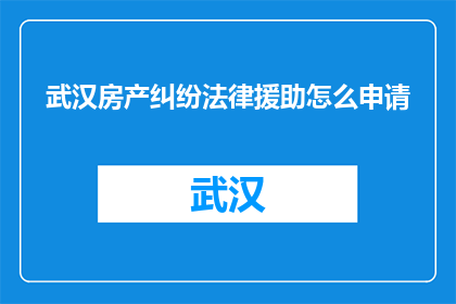 武汉房产纠纷法律援助怎么申请(如何申请武汉房产纠纷法律援助？)