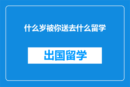 什么岁被你送去什么留学(你的年龄决定了你留学的选择吗？)