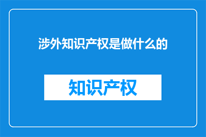 涉外知识产权是做什么的(涉外知识产权具体职责是什么？)
