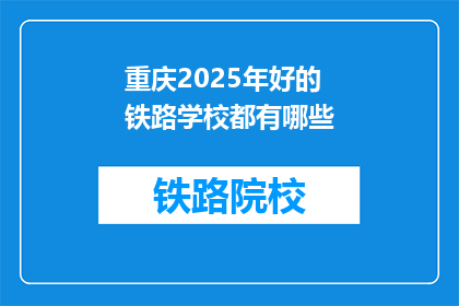 重庆2025年好的铁路学校都有哪些(重庆2025年有哪些优秀的铁路学校？)