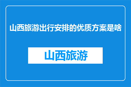 山西旅游出行安排的优质方案是啥(山西旅游出行的优质方案是什么？)
