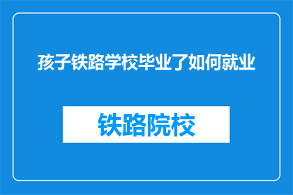 孩子铁路学校毕业了如何就业(孩子铁路学校毕业了如何就业？)