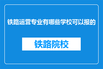 铁路运营专业有哪些学校可以报的(哪些铁路运营专业学校值得报考？)