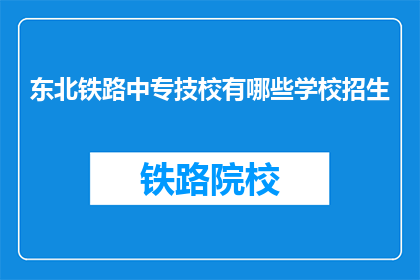 东北铁路中专技校有哪些学校招生(东北铁路中专技校招生情况一览)