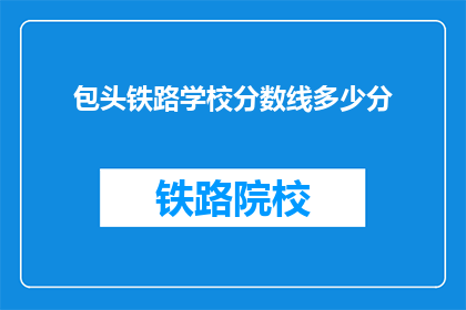 包头铁路学校分数线多少分(包头铁路学校录取分数线是多少？)