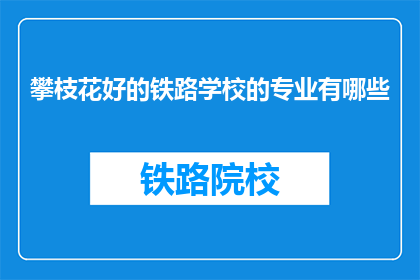 攀枝花好的铁路学校的专业有哪些(攀枝花铁路学校有哪些专业？)