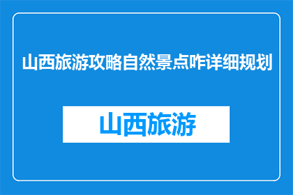 山西旅游攻略自然景点咋详细规划(如何详细规划山西旅游的自然景点？)