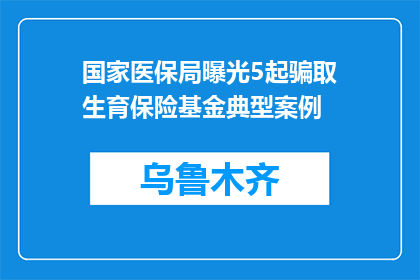 国家医保局曝光5起骗取生育保险基金典型案例