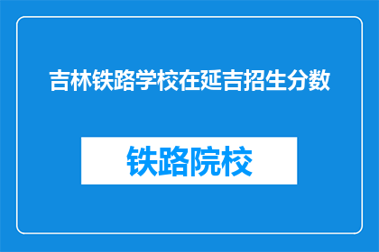 吉林铁路学校在延吉招生分数(吉林铁路学校在延吉的招生分数线是多少？)