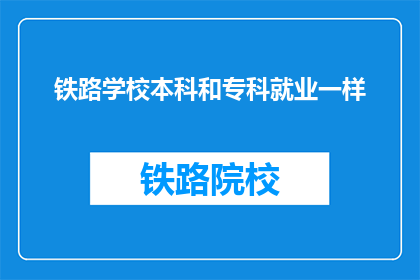 铁路学校本科和专科就业一样(铁路学校本科与专科毕业生就业情况是否一致？)