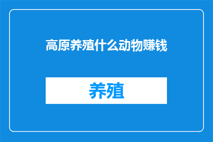 高原养殖什么动物赚钱(高原养殖什么动物能带来丰厚收益？)