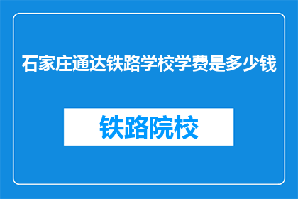 石家庄通达铁路学校学费是多少钱(石家庄通达铁路学校学费是多少？)