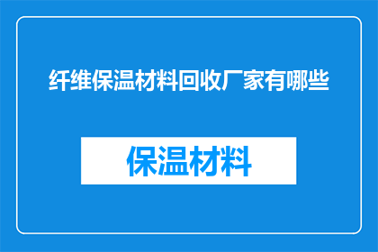 纤维保温材料回收厂家有哪些(哪些厂家提供纤维保温材料回收服务？)