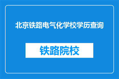 北京铁路电气化学校学历查询(如何查询北京铁路电气化学校的学历信息？)