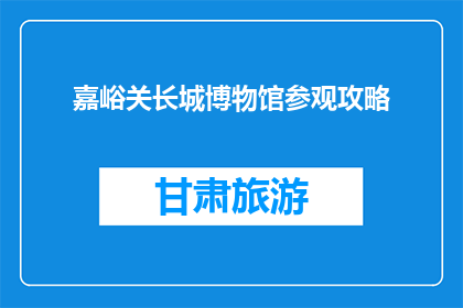 嘉峪关长城博物馆参观攻略(嘉峪关长城博物馆参观攻略：你准备如何探索这座历史丰碑？)