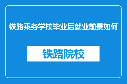 铁路乘务学校毕业后就业前景如何(铁路乘务学校毕业生的就业前景如何？)