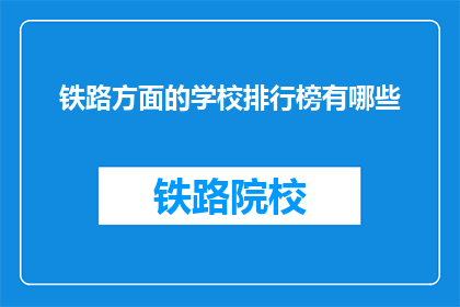 铁路方面的学校排行榜有哪些(铁路专业学校排名一览，你了解哪些院校？)