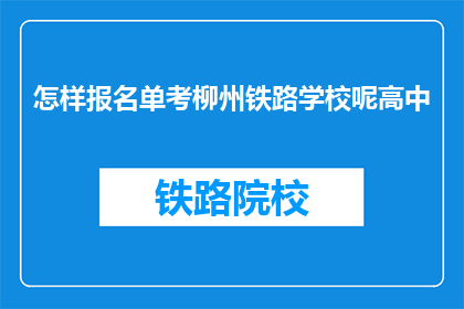 怎样报名单考柳州铁路学校呢高中(如何报名参加柳州铁路学校的单考？)