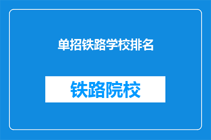 单招铁路学校排名(铁路学校排名：你了解哪些学校是单招的首选吗？)