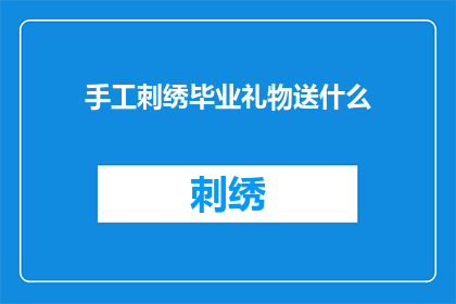 手工刺绣毕业礼物送什么(手工刺绣毕业礼物，你该选择什么作为毕业纪念？)