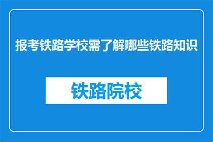 报考铁路学校需了解哪些铁路知识(报考铁路学校前，您需要掌握哪些关键铁路知识？)