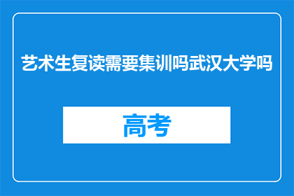 艺术生复读需要集训吗武汉大学吗(艺术生复读是否需在武汉大学进行集训？)