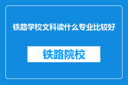 铁路学校文科读什么专业比较好(铁路学校文科学生应选择哪些专业？)