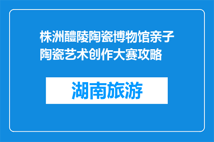 株洲醴陵陶瓷博物馆亲子陶瓷艺术创作大赛攻略(株洲醴陵陶瓷博物馆亲子陶瓷艺术创作大赛攻略是什么？)