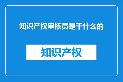 知识产权审核员是干什么的(知识产权审核员是做什么的？)