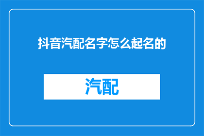 抖音汽配名字怎么起名的(如何为抖音汽配内容起一个吸引人的名字？)