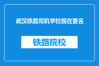 武汉铁路司机学校现在更名(武汉铁路司机学校是否更名？)